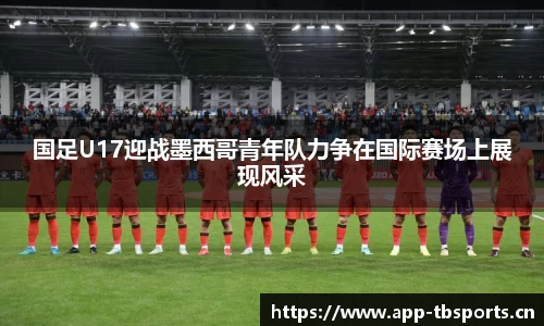 国足U17迎战墨西哥青年队力争在国际赛场上展现风采