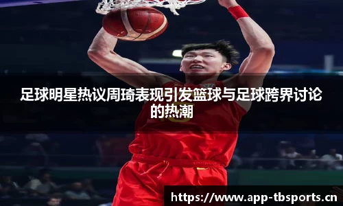 足球明星热议周琦表现引发篮球与足球跨界讨论的热潮