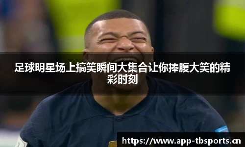足球明星场上搞笑瞬间大集合让你捧腹大笑的精彩时刻