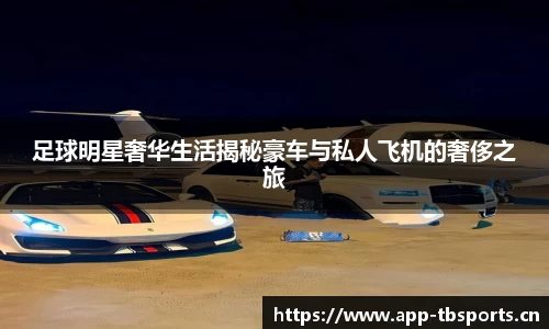 足球明星奢华生活揭秘豪车与私人飞机的奢侈之旅