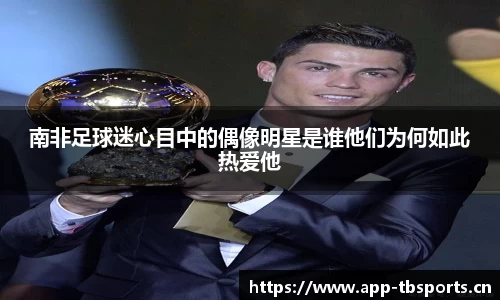 南非足球迷心目中的偶像明星是谁他们为何如此热爱他